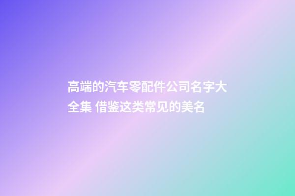 高端的汽车零配件公司名字大全集 借鉴这类常见的美名-第1张-公司起名-玄机派